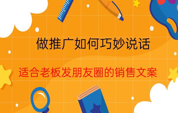 做推广如何巧妙说话 适合老板发朋友圈的销售文案？